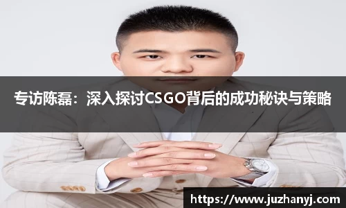 专访陈磊：深入探讨CSGO背后的成功秘诀与策略